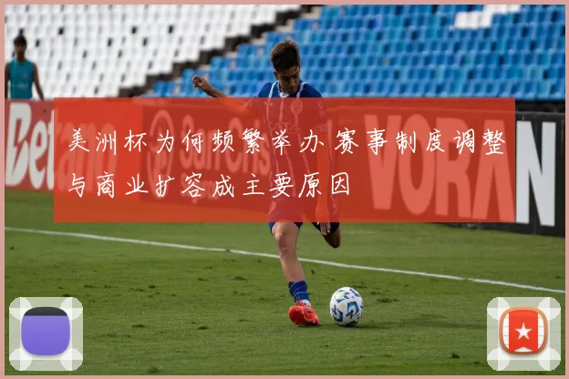 美洲杯为何频繁举办 赛事制度调整与商业扩容成主要原因