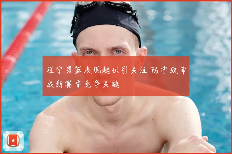 辽宁男篮表现起伏引关注 防守效率成新赛季竞争关键