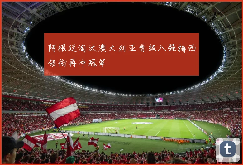 阿根廷淘汰澳大利亚晋级八强梅西领衔再冲冠军