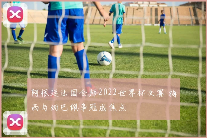 阿根廷法国会师2022世界杯决赛 梅西与姆巴佩争冠成焦点