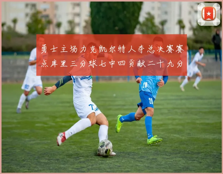 勇士主场力克凯尔特人夺总决赛赛点库里三分球七中四贡献二十九分