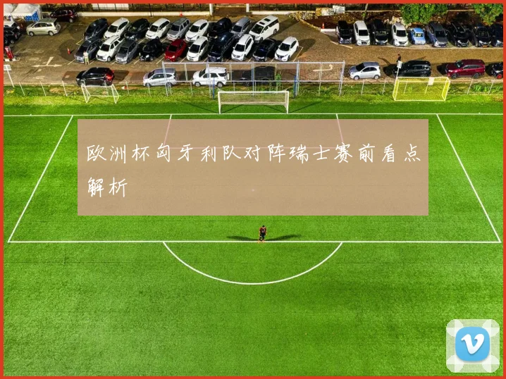 欧洲杯匈牙利队对阵瑞士赛前看点解析