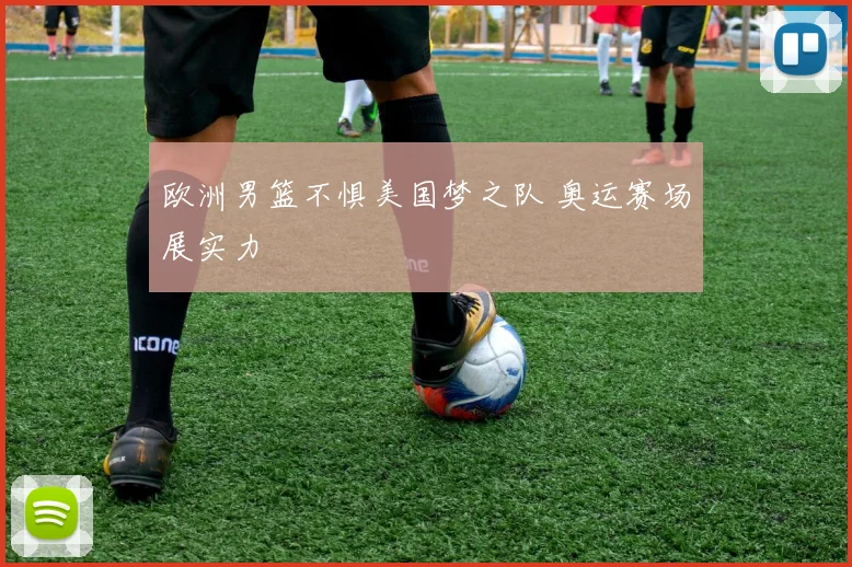 欧洲男篮不惧美国梦之队 奥运赛场展实力
