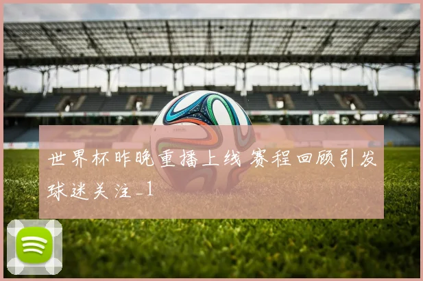 世界杯昨晚重播上线 赛程回顾引发球迷关注_1