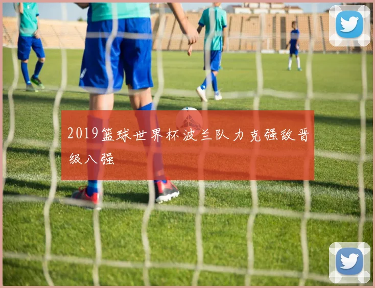 2019篮球世界杯波兰队力克强敌晋级八强