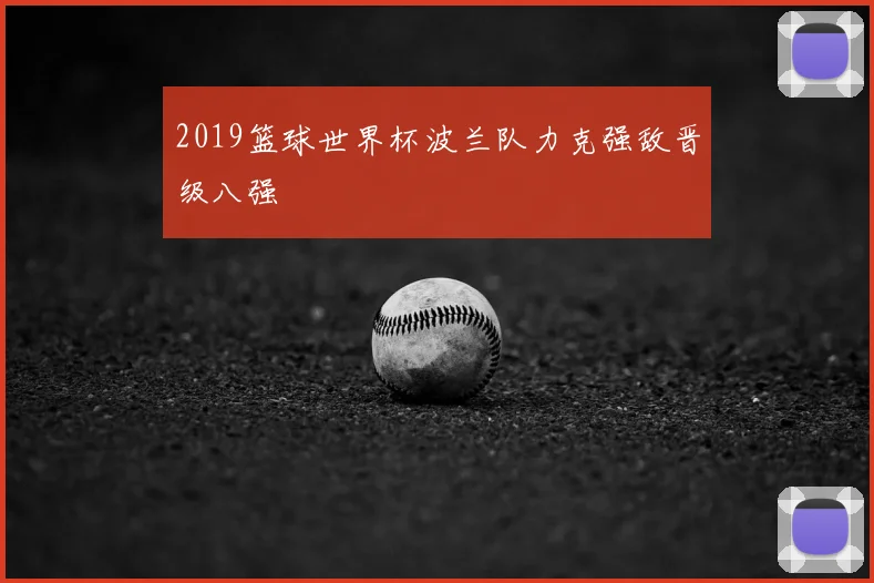 2019篮球世界杯波兰队力克强敌晋级八强