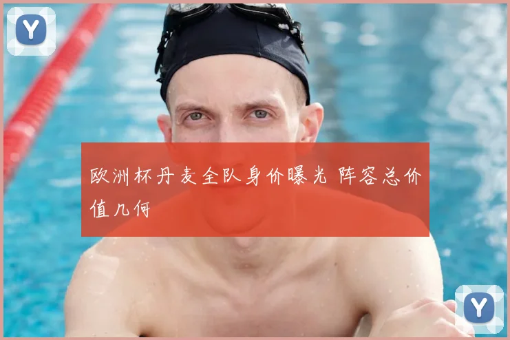 欧洲杯丹麦全队身价曝光 阵容总价值几何