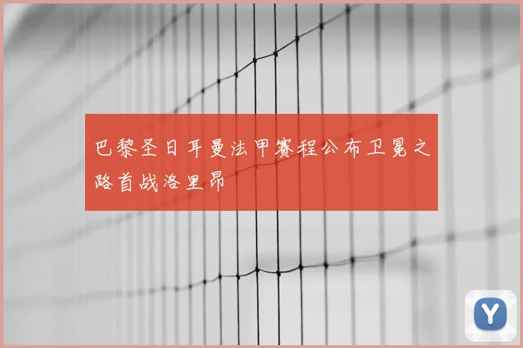 巴黎圣日耳曼法甲赛程公布卫冕之路首战洛里昂