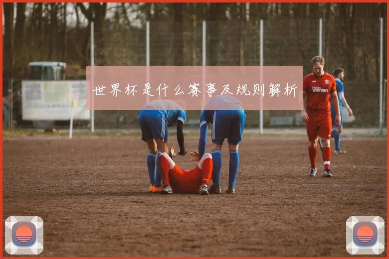 世界杯是什么赛事及规则解析