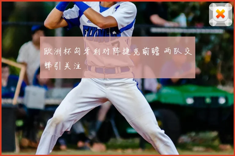 欧洲杯匈牙利对阵捷克前瞻 两队交锋引关注