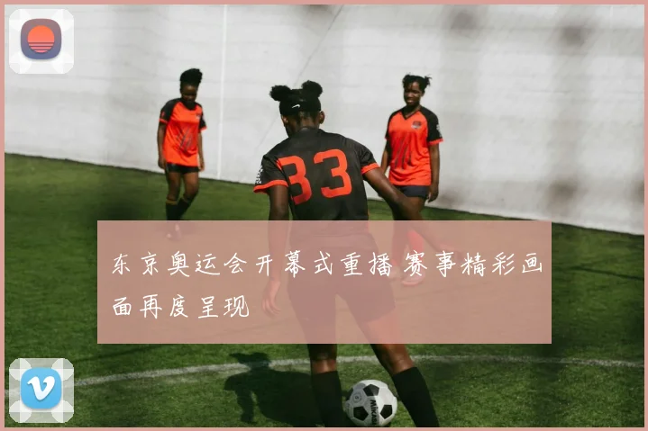 东京奥运会开幕式重播 赛事精彩画面再度呈现