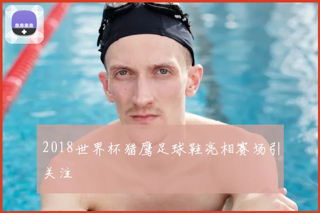 2018世界杯猎鹰足球鞋亮相赛场引关注