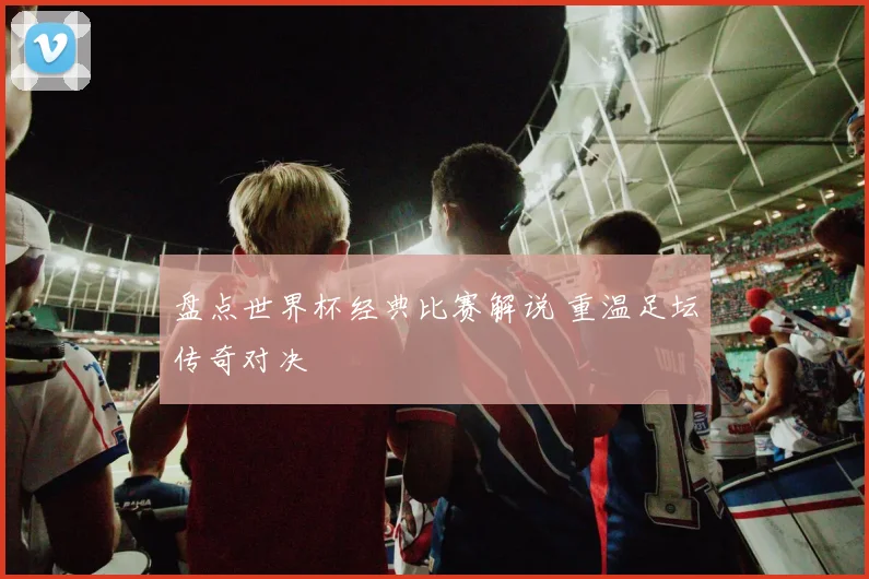 盘点世界杯经典比赛解说 重温足坛传奇对决