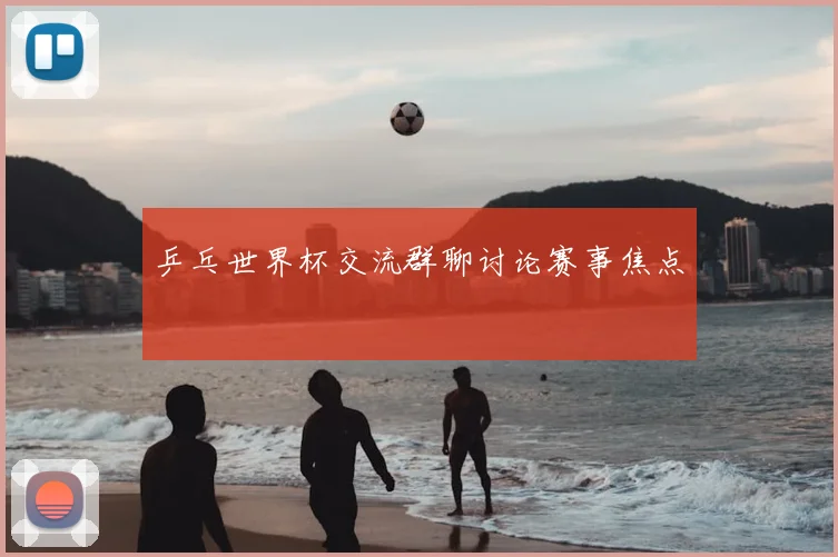 乒乓世界杯交流群聊讨论赛事焦点